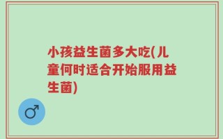小孩益生菌多大吃(儿童何时适合开始服用益生菌)