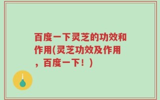 百度一下灵芝的功效和作用(灵芝功效及作用，百度一下！)