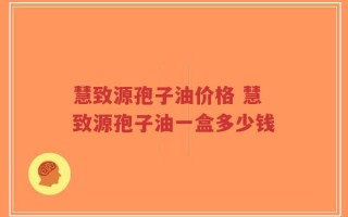 慧致源孢子油价格 慧致源孢子油一盒多少钱
