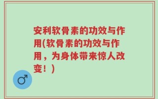 安利软骨素的功效与作用(软骨素的功效与作用，为身体带来惊人改变！)