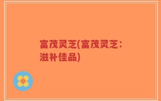 富茂灵芝(富茂灵芝：滋补佳品)