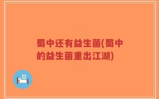 蜀中还有益生菌(蜀中的益生菌重出江湖)