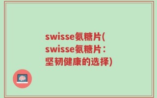 swisse氨糖片(swisse氨糖片：坚韧健康的选择)