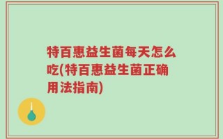 特百惠益生菌每天怎么吃(特百惠益生菌正确用法指南)