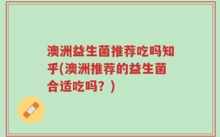 澳洲益生菌推荐吃吗知乎(澳洲推荐的益生菌合适吃吗？)