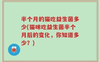 半个月的猫吃益生菌多少(猫咪吃益生菌半个月后的变化，你知道多少？)