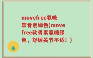 movefree氨糖软骨素绿色(movefree软骨素氨糖绿色，舒缓关节不适！)