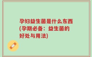 孕妇益生菌是什么东西(孕期必备：益生菌的好处与用法)