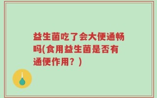 益生菌吃了会大便通畅吗(食用益生菌是否有通便作用？)
