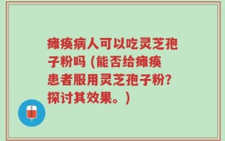 瘫痪病人可以吃灵芝孢子粉吗 (能否给瘫痪患者服用灵芝孢子粉？探讨其效果。)