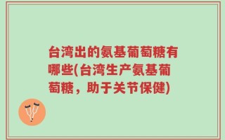 台湾出的氨基葡萄糖有哪些(台湾生产氨基葡萄糖，助于关节保健)