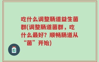 吃什么调整肠道益生菌群(调整肠道菌群，吃什么最好？顺畅肠道从“菌”开始)