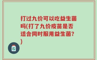 打过九价可以吃益生菌吗(打了九价疫苗是否适合同时服用益生菌？)