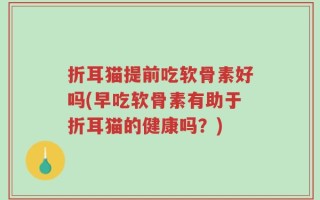 折耳猫提前吃软骨素好吗(早吃软骨素有助于折耳猫的健康吗？)