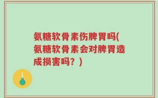 氨糖软骨素伤脾胃吗(氨糖软骨素会对脾胃造成损害吗？)