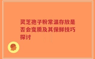 灵芝孢子粉常温存放是否会变质及其保鲜技巧探讨
