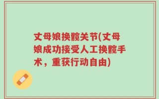 丈母娘换髋关节(丈母娘成功接受人工换髋手术，重获行动自由)