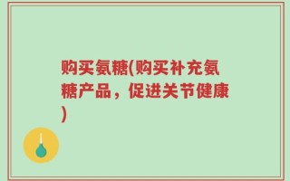 购买氨糖(购买补充氨糖产品，促进关节健康)