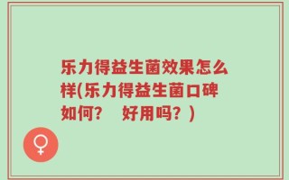乐力得益生菌效果怎么样(乐力得益生菌口碑如何？  好用吗？)