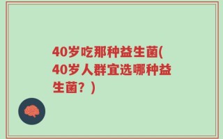 40岁吃那种益生菌(40岁人群宜选哪种益生菌？)