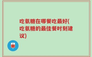 吃氨糖在哪餐吃最好(吃氨糖的最佳餐时刻建议)