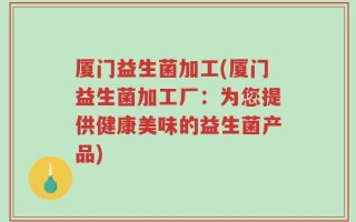 厦门益生菌加工(厦门益生菌加工厂：为您提供健康美味的益生菌产品)