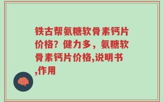 铁古帮氨糖软骨素钙片价格？健力多，氨糖软骨素钙片价格,说明书,作用