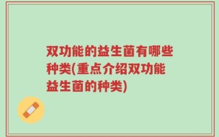 双功能的益生菌有哪些种类(重点介绍双功能益生菌的种类)