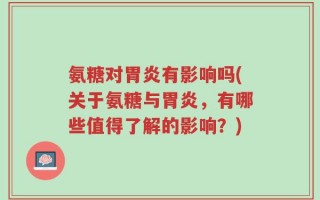 氨糖对胃炎有影响吗(关于氨糖与胃炎，有哪些值得了解的影响？)