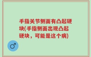 手指关节侧面有凸起硬块(手指侧面出现凸起硬块，可能是这个病)
