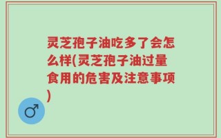 灵芝孢子油吃多了会怎么样(灵芝孢子油过量食用的危害及注意事项)