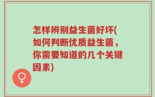 怎样辨别益生菌好坏(如何判断优质益生菌，你需要知道的几个关键因素)