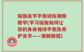 瑜伽关节平衡训练视频教学(学习瑜伽如何让你的身体保持平衡及养护关节——视频教程)