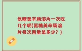 氨糖美辛肠溶片一次吃几个呢(氨糖美辛肠溶片每次用量是多少？)