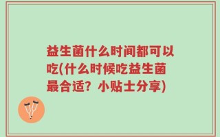益生菌什么时间都可以吃(什么时候吃益生菌最合适？小贴士分享)