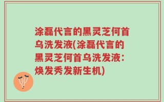 涂磊代言的黑灵芝何首乌洗发液(涂磊代言的黑灵芝何首乌洗发液：焕发秀发新生机)