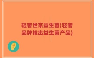 轻奢世家益生菌(轻奢品牌推出益生菌产品)