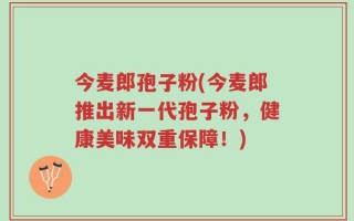 今麦郎孢子粉(今麦郎推出新一代孢子粉，健康美味双重保障！)