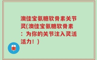 澳佳宝氨糖软骨素关节灵(澳佳宝氨糖软骨素：为你的关节注入灵活活力！)