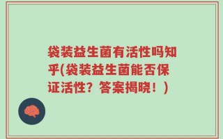 袋装益生菌有活性吗知乎(袋装益生菌能否保证活性？答案揭晓！)