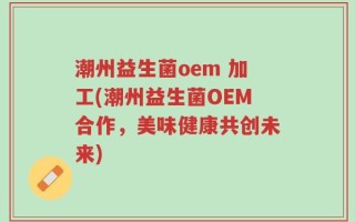 潮州益生菌oem 加工(潮州益生菌OEM合作，美味健康共创未来)