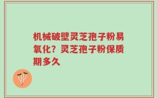 机械破壁灵芝孢子粉易氧化？灵芝孢子粉保质期多久