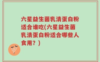 六星益生菌乳清蛋白粉适合谁吃(六星益生菌乳清蛋白粉适合哪些人食用？)