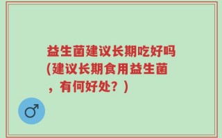 益生菌建议长期吃好吗(建议长期食用益生菌，有何好处？)