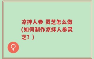 凉拌人参 灵芝怎么做(如何制作凉拌人参灵芝？)