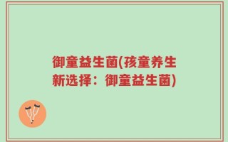 御童益生菌(孩童养生新选择：御童益生菌)