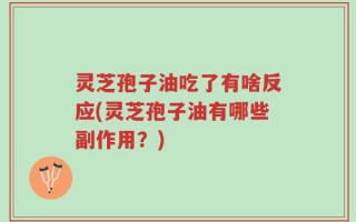 灵芝孢子油吃了有啥反应(灵芝孢子油有哪些副作用？)