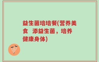 益生菌培培餐(营养美食  添益生菌，培养健康身体)