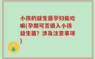 小孩的益生菌孕妇能吃嘛(孕期可否摄入小孩益生菌？涉及注意事项)