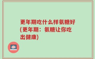 更年期吃什么样氨糖好(更年期：氨糖让你吃出健康)